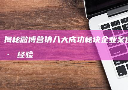 揭秘微博营销八大成功秘诀：企业案例与实践经验分享