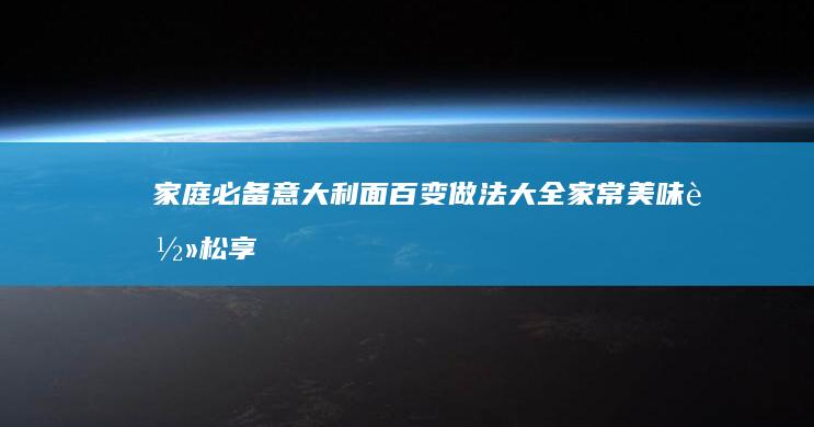 家庭必备！意大利面百变做法大全 家常美味轻松享